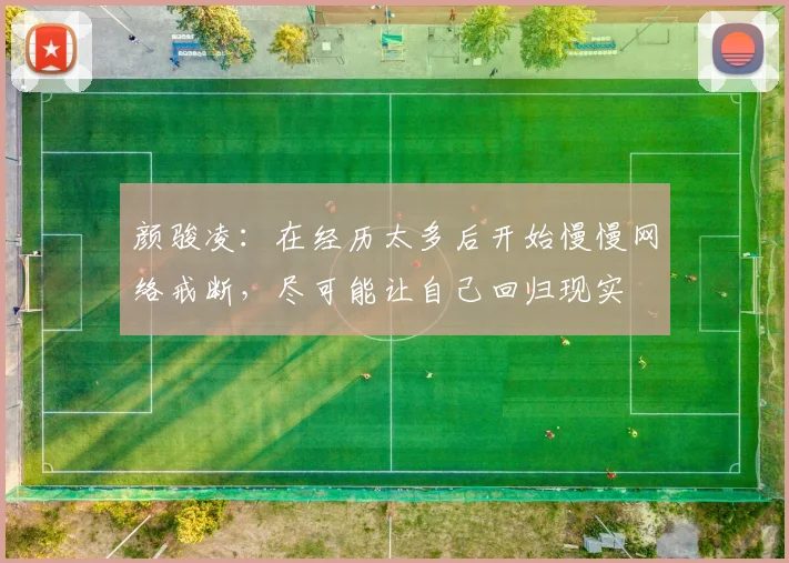 颜骏凌：在经历太多后开始慢慢网络戒断，尽可能让自己回归现实
