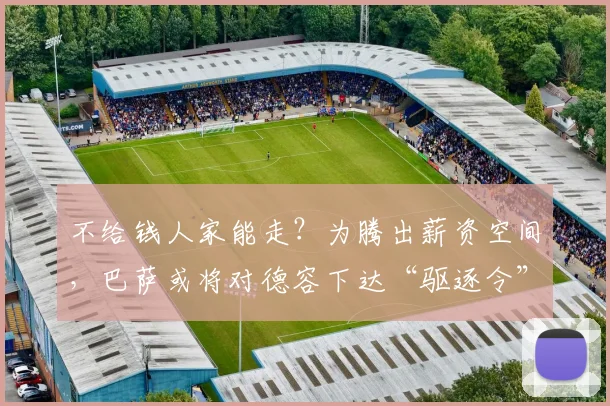 不给钱人家能走？为腾出薪资空间，巴萨或将对德容下达“驱逐令”