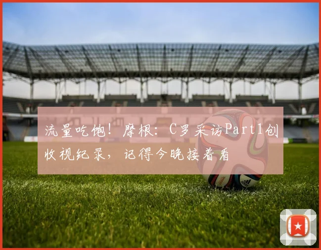 流量吃饱！摩根：C罗采访Part1创收视纪录，记得今晚接着看