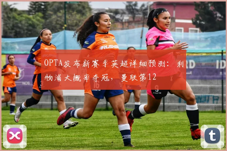 OPTA发布新赛季英超详细预测：利物浦大概率夺冠，曼联第12