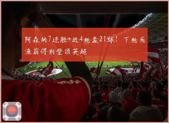 阿森纳7连胜+近4轮轰21球！下轮或渔翁得利登顶英超