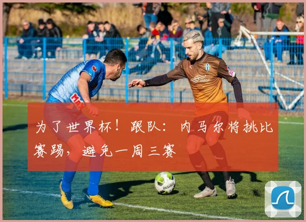 为了世界杯！跟队：内马尔将挑比赛踢，避免一周三赛