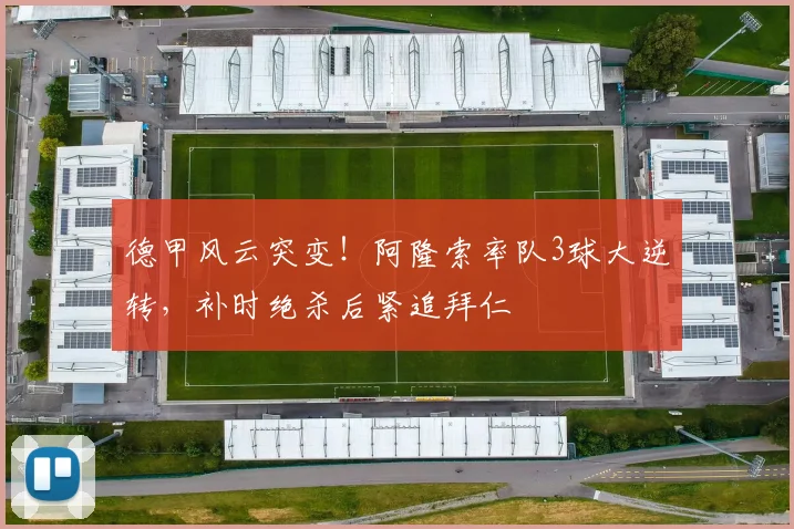 德甲风云突变！阿隆索率队3球大逆转，补时绝杀后紧追拜仁