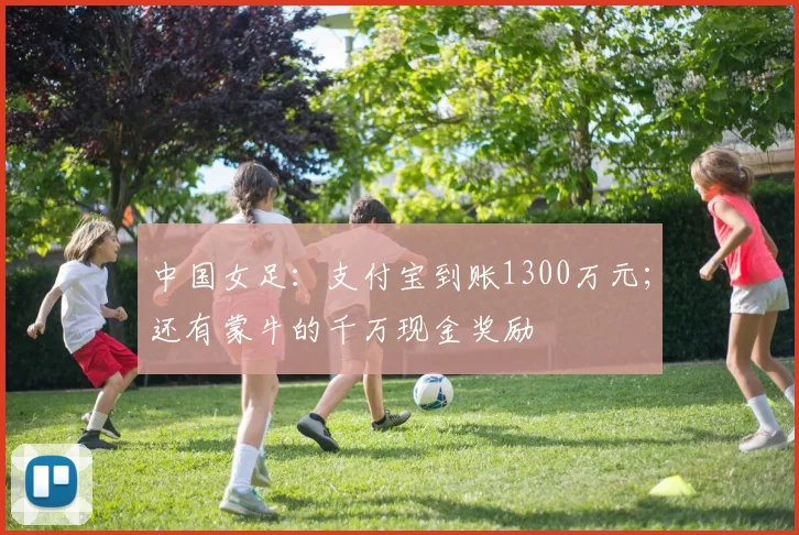 中国女足：支付宝到账1300万元；还有蒙牛的千万现金奖励