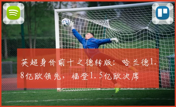 英超身价前十之德转版：哈兰德1.8亿欧领先，福登1.5亿欧次席