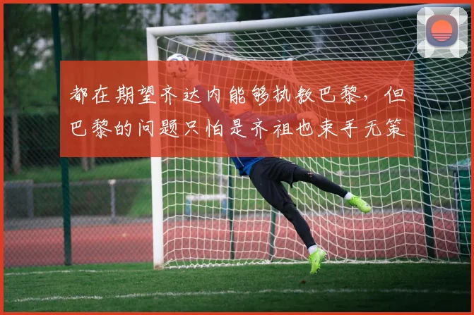 都在期望齐达内能够执教巴黎，但巴黎的问题只怕是齐祖也束手无策