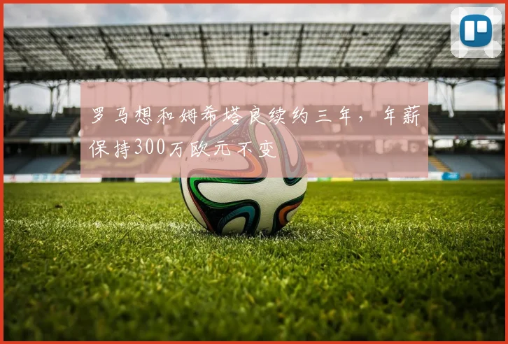 罗马想和姆希塔良续约三年，年薪保持300万欧元不变