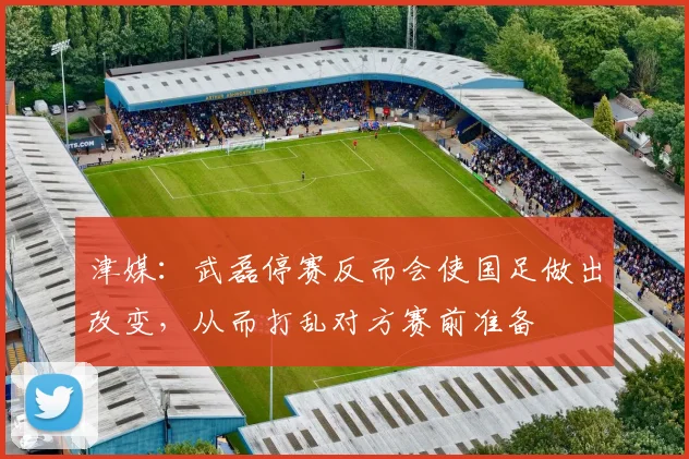 津媒：武磊停赛反而会使国足做出改变，从而打乱对方赛前准备
