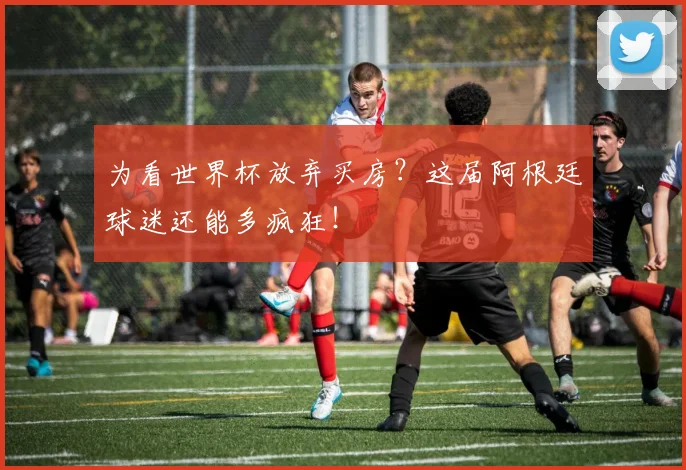 为看世界杯放弃买房？这届阿根廷球迷还能多疯狂！