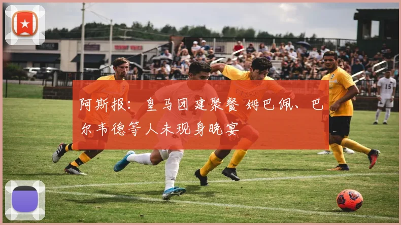 阿斯报：皇马团建聚餐 姆巴佩、巴尔韦德等人未现身晚宴