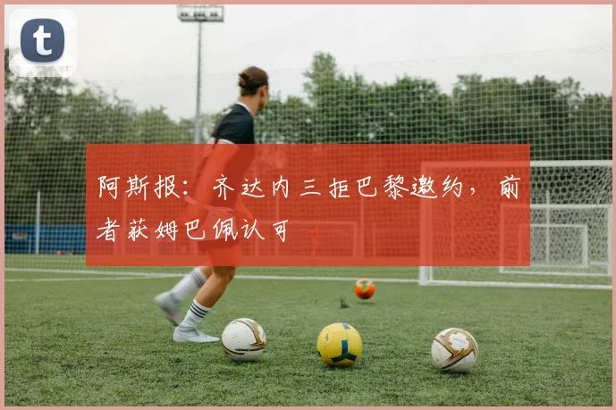 阿斯报：齐达内三拒巴黎邀约，前者获姆巴佩认可