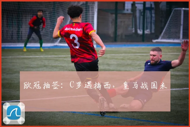 欧冠抽签：C罗遇梅西，皇马战国米
