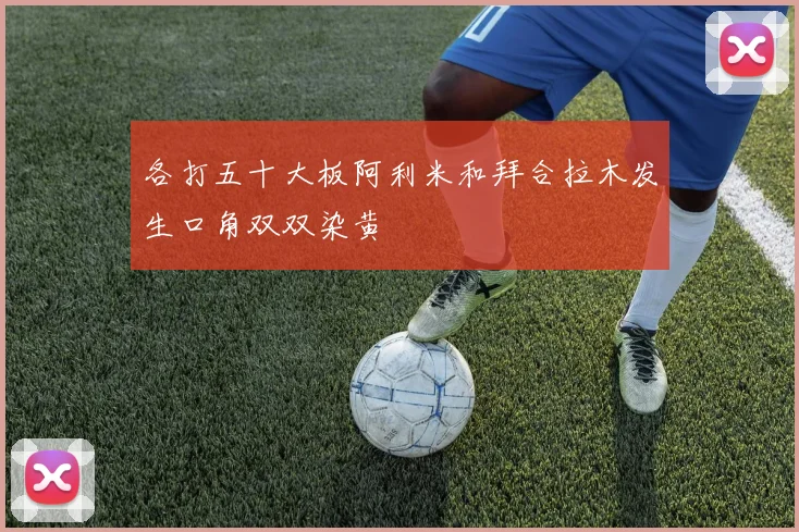 各打五十大板阿利米和拜合拉木发生口角双双染黄