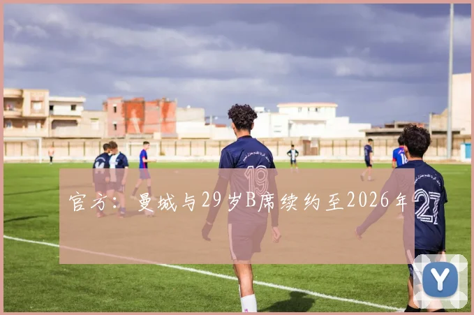 官方：曼城与29岁B席续约至2026年