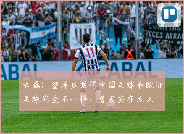武磊：留洋后觉得中国足球和欧洲足球完全不一样，落差实在太大