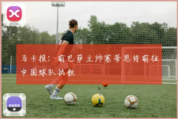 马卡报：前巴萨主帅塞蒂恩将前往中国球队执教