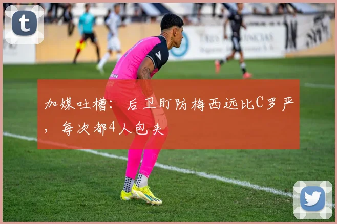加媒吐槽：后卫盯防梅西远比C罗严，每次都4人包夹