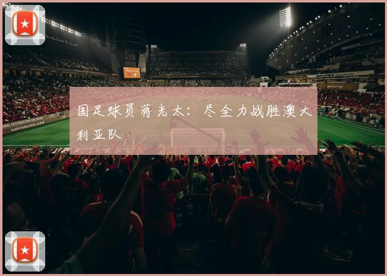 国足球员蒋光太：尽全力战胜澳大利亚队
