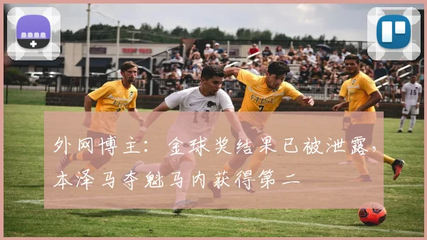 外网博主：金球奖结果已被泄露，本泽马夺魁马内获得第二