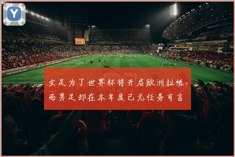 女足为了世界杯将开启欧洲拉练，而男足却在本年度已无任务可言