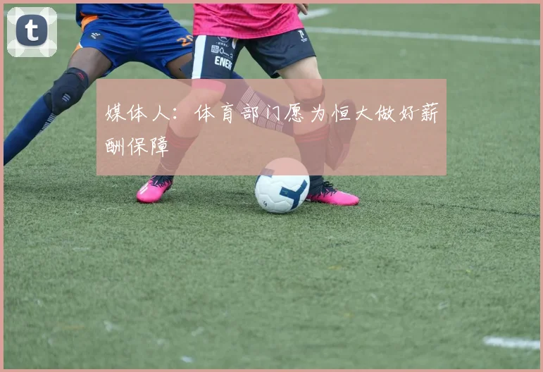 媒体人：体育部门愿为恒大做好薪酬保障