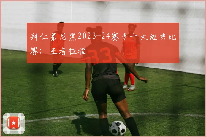 拜仁慕尼黑2023-24赛季十大经典比赛：王者征程