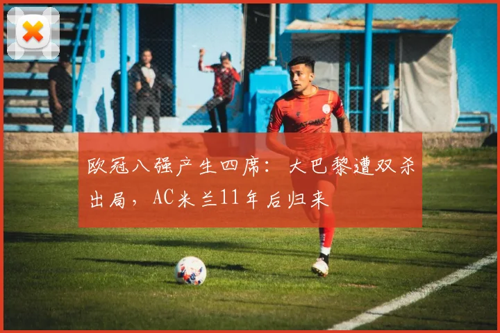 欧冠八强产生四席：大巴黎遭双杀出局，AC米兰11年后归来