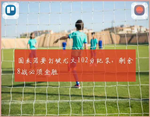 国米若要打破尤文102分纪录，剩余8战必须全胜